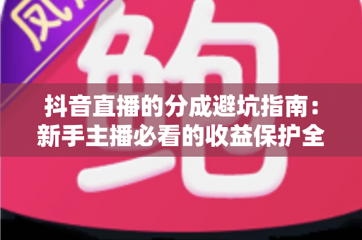抖音直播的分成避坑指南：新手主播必看的收益保护全攻略