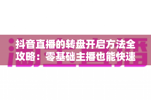 抖音直播的转盘开启方法全攻略:零基础主播也能快速上手的高效互动技巧 抖音直播的转盘开启方法全攻略:零基础主播也能快速上手的高效互动技巧