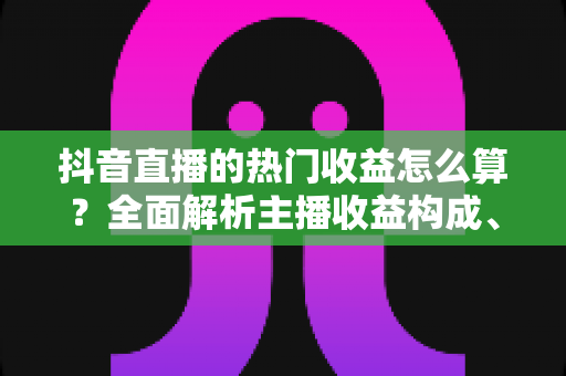 抖音直播的热门收益怎么算?全面解析主播收益构成、分成比例与提现规则 抖音直播的热门收益怎么算?全面解析主播收益构成、分成比例与提现规则