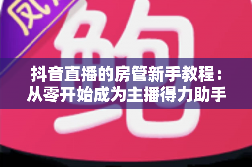 抖音直播的房管新手教程:从零开始成为主播得力助手的专业指南 抖音直播的房管新手教程:从零开始成为主播得力助手的专业指南