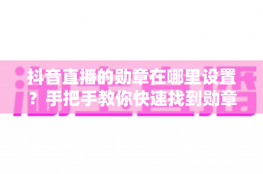 抖音直播的勋章在哪里设置?手把手教你快速找到勋章设置入口,轻松打造专属粉丝团荣誉 抖音直播的勋章在哪里设置?手把手教你快速找到勋章设置入口,轻松打造专属粉丝团荣誉