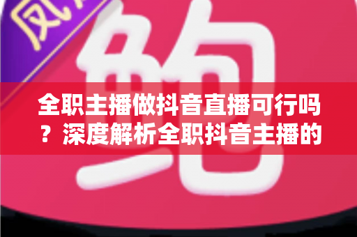 全职主播做抖音直播可行吗?深度解析全职抖音主播的机遇、挑战与变现路径 全职主播做抖音直播可行吗?深度解析全职抖音主播的机遇、挑战与变现路径