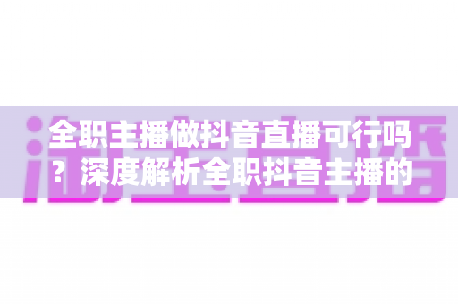 全职主播做抖音直播可行吗?深度解析全职抖音主播的机遇、挑战与变现路径 全职主播做抖音直播可行吗?深度解析全职抖音主播的机遇、挑战与变现路径