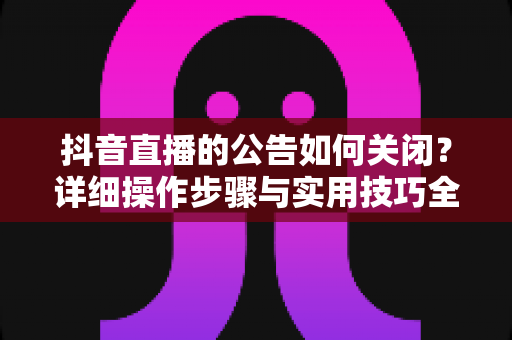 抖音直播的公告如何关闭?详细操作步骤与实用技巧全解析,让你轻松管理直播间信息 抖音直播的公告如何关闭?详细操作步骤与实用技巧全解析,让你轻松管理直播间信息