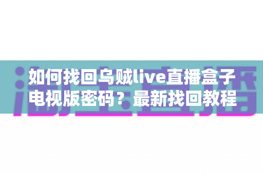 如何找回乌贼live直播盒子电视版密码?最新找回教程与密码保护全攻略 如何找回乌贼live直播盒子电视版密码?最新找回教程与密码保护全攻略
