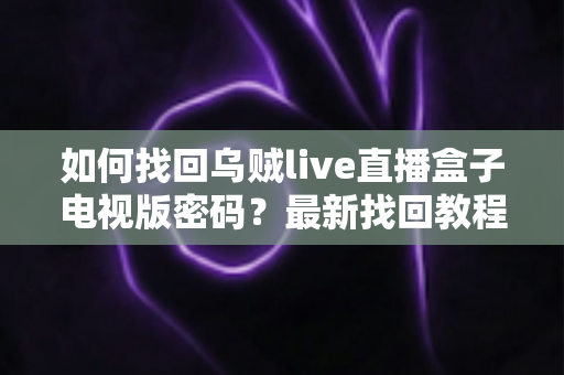 如何找回乌贼live直播盒子电视版密码?最新找回教程与密码保护全攻略 如何找回乌贼live直播盒子电视版密码?最新找回教程与密码保护全攻略