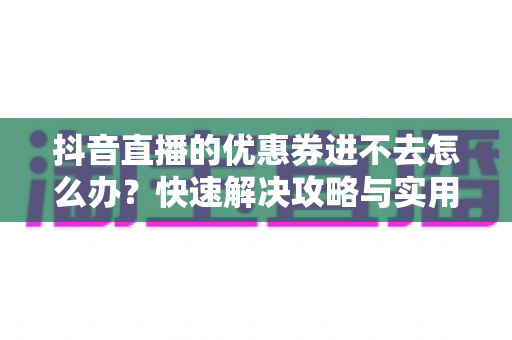 抖音直播的优惠券进不去怎么办?快速解决攻略与实用技巧大全 抖音直播的优惠券进不去怎么办?快速解决攻略与实用技巧大全