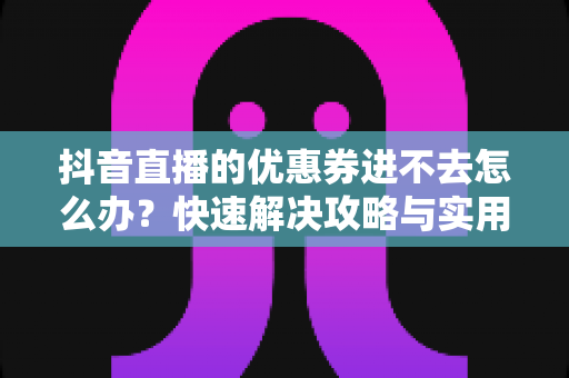 抖音直播的优惠券进不去怎么办?快速解决攻略与实用技巧大全 抖音直播的优惠券进不去怎么办?快速解决攻略与实用技巧大全