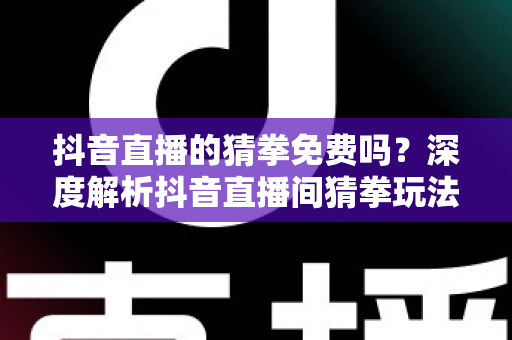 抖音直播的猜拳免费吗?深度解析抖音直播间猜拳玩法成本与免费参与全攻略 抖音直播的猜拳免费吗?深度解析抖音直播间猜拳玩法成本与免费参与全攻略