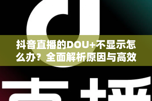 抖音直播的DOU+不显示怎么办?全面解析原因与高效解决指南 抖音直播的DOU+不显示怎么办?全面解析原因与高效解决指南