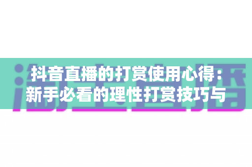 抖音直播的打赏使用心得:新手必看的理性打赏技巧与避坑全指南 抖音直播的打赏使用心得:新手必看的理性打赏技巧与避坑全指南