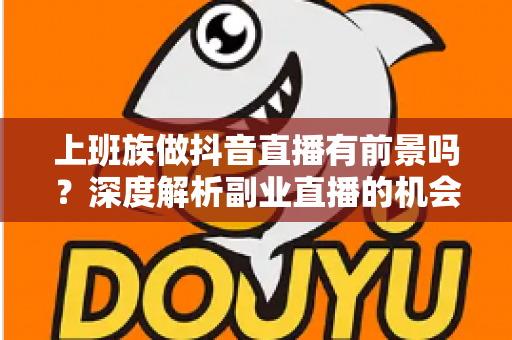上班族做抖音直播有前景吗?深度解析副业直播的机会、挑战与实战破局之道 上班族做抖音直播有前景吗?深度解析副业直播的机会、挑战与实战破局之道