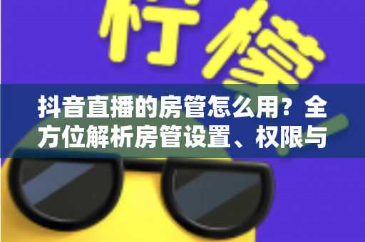 抖音直播的房管怎么用?全方位解析房管设置、权限与管理技巧,助你轻松打造高质量直播间 抖音直播的房管怎么用?全方位解析房管设置、权限与管理技巧,助你轻松打造高质量直播间