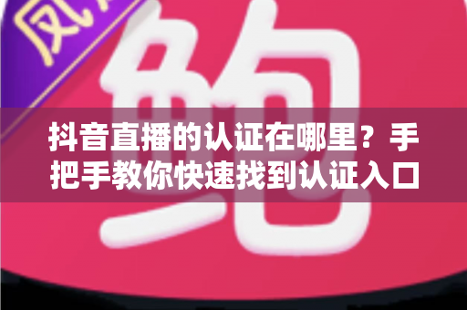 抖音直播的认证在哪里？手把手教你快速找到认证入口的完整指南