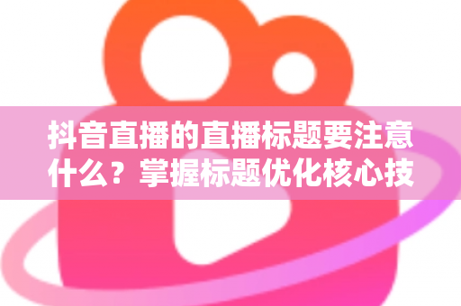 抖音直播的直播标题要注意什么?掌握标题优化核心技巧,助你直播间流量倍增 抖音直播的直播标题要注意什么?掌握标题优化核心技巧,助你直播间流量倍增