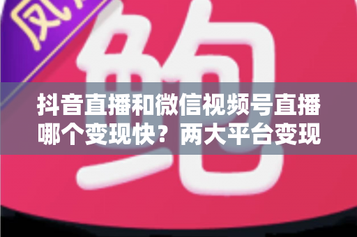 抖音直播和微信视频号直播哪个变现快?两大平台变现速度、变现路径与实战选择全解析 抖音直播和微信视频号直播哪个变现快?两大平台变现速度、变现路径与实战选择全解析