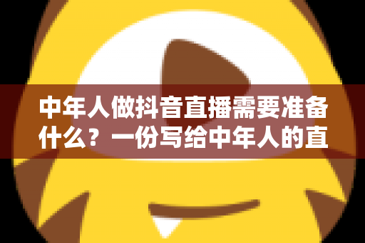 中年人做抖音直播需要准备什么?一份写给中年人的直播创业全攻略 中年人做抖音直播需要准备什么?一份写给中年人的直播创业全攻略