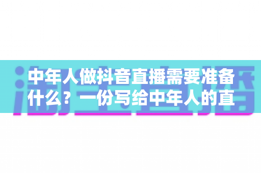 中年人做抖音直播需要准备什么?一份写给中年人的直播创业全攻略 中年人做抖音直播需要准备什么?一份写给中年人的直播创业全攻略