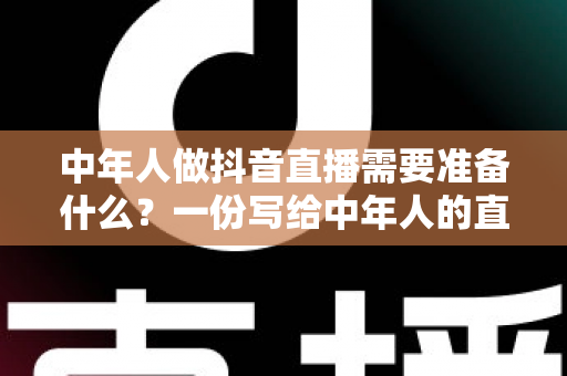 中年人做抖音直播需要准备什么?一份写给中年人的直播创业全攻略 中年人做抖音直播需要准备什么?一份写给中年人的直播创业全攻略