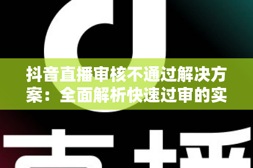 抖音直播审核不通过解决方案:全面解析快速过审的实用技巧与避坑指南 抖音直播审核不通过解决方案:全面解析快速过审的实用技巧与避坑指南