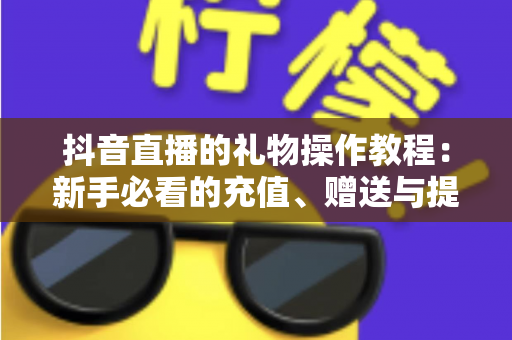抖音直播的礼物操作教程：新手必看的充值、赠送与提现全流程指南
