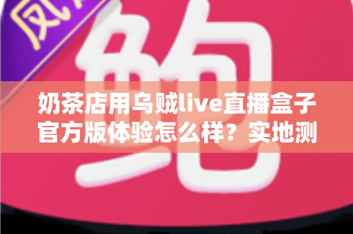 奶茶店用乌贼live直播盒子官方版体验怎么样?实地测评揭秘茶饮门店直播引流新利器 奶茶店用乌贼live直播盒子官方版体验怎么样?实地测评揭秘茶饮门店直播引流新利器