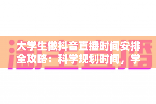 大学生做抖音直播时间安排全攻略:科学规划时间,学业涨粉两不误的最佳方案 大学生做抖音直播时间安排全攻略:科学规划时间,学业涨粉两不误的最佳方案