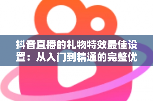抖音直播的礼物特效最佳设置:从入门到精通的完整优化指南 抖音直播的礼物特效最佳设置:从入门到精通的完整优化指南