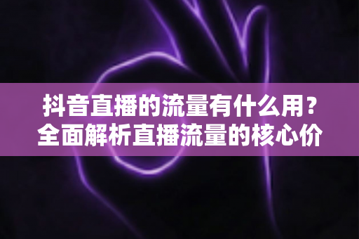 抖音直播的流量有什么用？全面解析直播流量的核心价值与运营策略