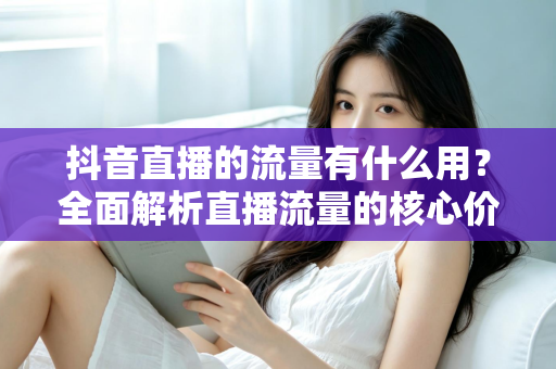 抖音直播的流量有什么用？全面解析直播流量的核心价值与运营策略