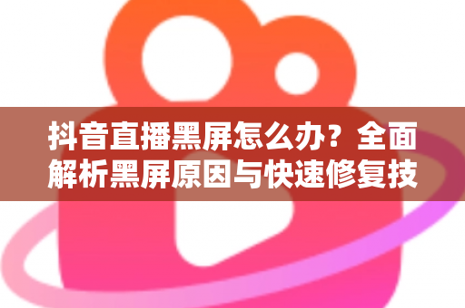 抖音直播黑屏怎么办？全面解析黑屏原因与快速修复技巧大全