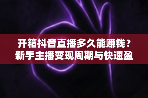 开箱抖音直播多久能赚钱?新手主播变现周期与快速盈利全攻略 开箱抖音直播多久能赚钱?新手主播变现周期与快速盈利全攻略