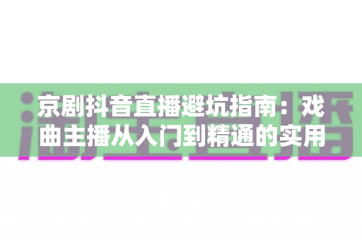 京剧抖音直播避坑指南：戏曲主播从入门到精通的实用攻略与防踩雷手册