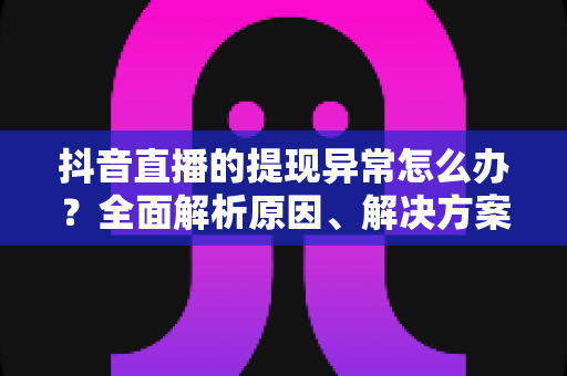 抖音直播的提现异常怎么办?全面解析原因、解决方案与预防指南 抖音直播的提现异常怎么办?全面解析原因、解决方案与预防指南