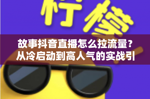 故事抖音直播怎么拉流量？从冷启动到高人气的实战引流指南