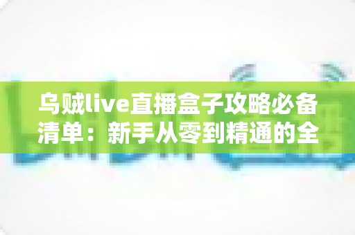 乌贼live直播盒子攻略必备清单:新手从零到精通的全流程实战指南 乌贼live直播盒子攻略必备清单:新手从零到精通的全流程实战指南