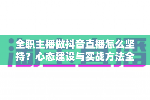 全职主播做抖音直播怎么坚持？心态建设与实战方法全解析