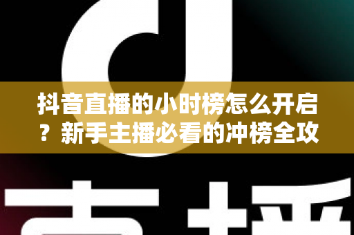 抖音直播的小时榜怎么开启？新手主播必看的冲榜全攻略