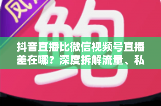 抖音直播比微信视频号直播差在哪?深度拆解流量、私域与变现的五大核心差距 抖音直播比微信视频号直播差在哪?深度拆解流量、私域与变现的五大核心差距