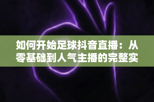 如何开始足球抖音直播:从零基础到人气主播的完整实战指南 如何开始足球抖音直播:从零基础到人气主播的完整实战指南