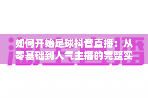 如何开始足球抖音直播:从零基础到人气主播的完整实战指南 如何开始足球抖音直播:从零基础到人气主播的完整实战指南