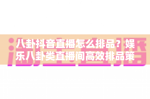 八卦抖音直播怎么排品?娱乐八卦类直播间高效排品策略与实操全指南 八卦抖音直播怎么排品?娱乐八卦类直播间高效排品策略与实操全指南