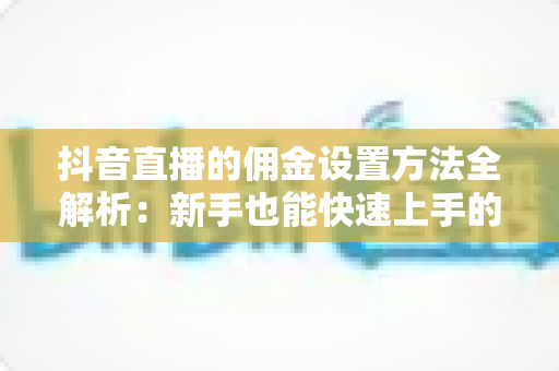 抖音直播的佣金设置方法全解析:新手也能快速上手的完整操作指南 抖音直播的佣金设置方法全解析:新手也能快速上手的完整操作指南