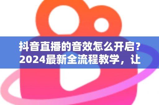 抖音直播的音效怎么开启?2024最新全流程教学,让你的直播间氛围感瞬间拉满 抖音直播的音效怎么开启?2024最新全流程教学,让你的直播间氛围感瞬间拉满