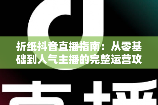 折纸抖音直播指南：从零基础到人气主播的完整运营攻略