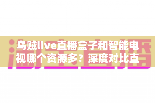 乌贼live直播盒子和智能电视哪个资源多?深度对比直播盒子与智能电视资源差异,帮你选对家庭观影设备 乌贼live直播盒子和智能电视哪个资源多?深度对比直播盒子与智能电视资源差异,帮你选对家庭观影设备