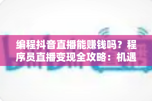 编程抖音直播能赚钱吗?程序员直播变现全攻略:机遇、方法与实战指南深度解析 编程抖音直播能赚钱吗?程序员直播变现全攻略:机遇、方法与实战指南深度解析