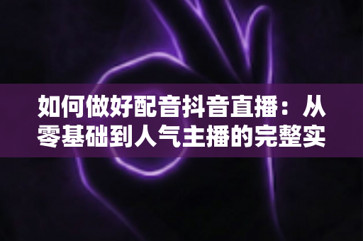 如何做好配音抖音直播:从零基础到人气主播的完整实战指南 如何做好配音抖音直播:从零基础到人气主播的完整实战指南