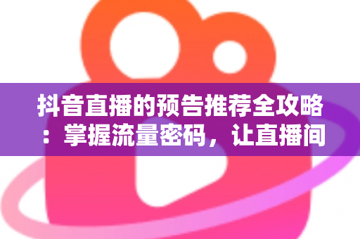 抖音直播的预告推荐全攻略:掌握流量密码,让直播间人气翻倍 抖音直播的预告推荐全攻略:掌握流量密码,让直播间人气翻倍