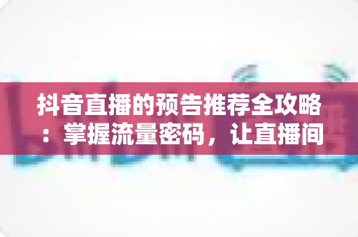 抖音直播的预告推荐全攻略:掌握流量密码,让直播间人气翻倍 抖音直播的预告推荐全攻略:掌握流量密码,让直播间人气翻倍